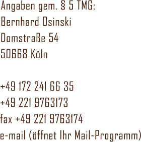Angaben gem. § 5 TMG: Bernhard Osinski Domstraße 54 50668 Köln  +49 172 241 66 35 +49 221 9763173 fax +49 221 9763174 e-mail (öffnet Ihr Mail-Programm)