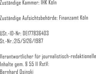 Zuständige Kammer: IHK Köln  Zuständige Aufsichtsbehörde: Finanzamt Köln  USt.-ID-Nr: DE177836403 St.-Nr.:215/5126/1987  Verantwortlicher für journalistisch-redaktionelle Inhalte gem. § 55 II RstV: Bernhard Osinski